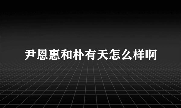 尹恩惠和朴有天怎么样啊