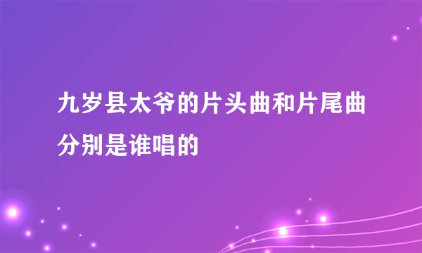 九岁县太爷的片头曲和片尾曲分别是谁唱的
