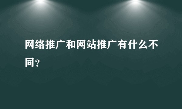 网络推广和网站推广有什么不同？