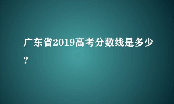 广东省2019高考分数线是多少？