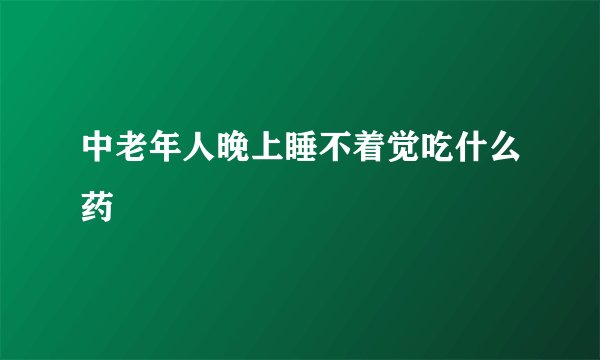 中老年人晚上睡不着觉吃什么药