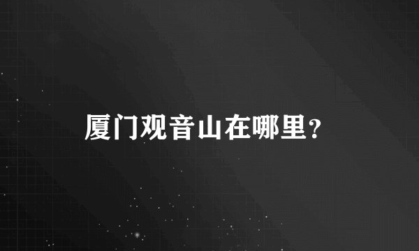 厦门观音山在哪里？