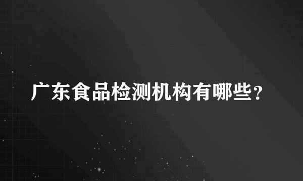 广东食品检测机构有哪些?
