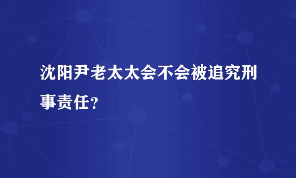 沈阳尹老太太会不会被追究刑事责任？