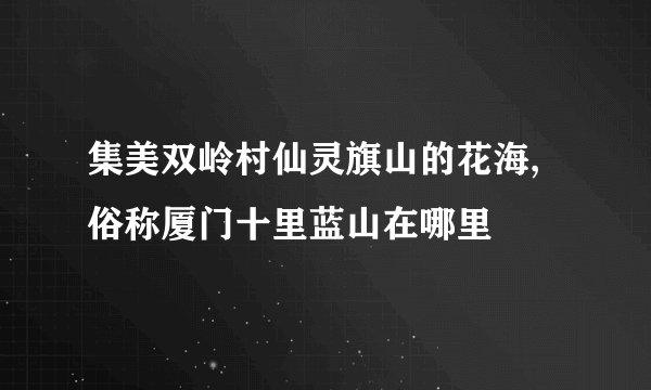 集美双岭村仙灵旗山的花海,俗称厦门十里蓝山在哪里