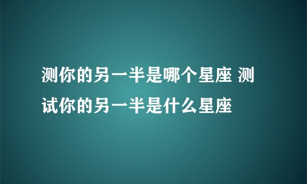 测你的另一半是哪个星座 测试你的另一半是什么星座