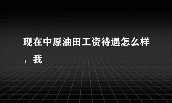 现在中原油田工资待遇怎么样,我