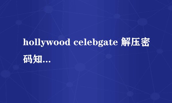 hollywood celebgate 解压密码知道吗？能否告知？万分感谢！！