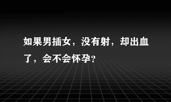 如果男插女，没有射，却出血了，会不会怀孕？