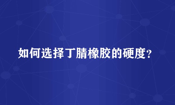 如何选择丁腈橡胶的硬度？
