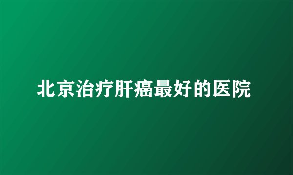 北京治疗肝癌最好的医院 
