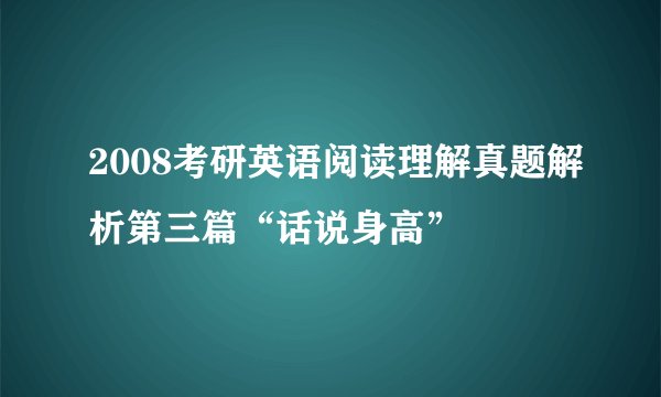 2008考研英语阅读理解真题解析第三篇“话说身高”