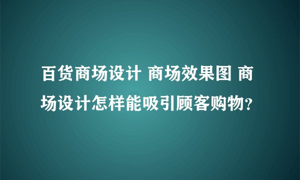 百货商场设计 商场效果图 商场设计怎样能吸引顾客购物？