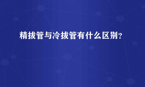 精拔管与冷拔管有什么区别？
