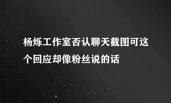 杨烁工作室否认聊天截图可这个回应却像粉丝说的话