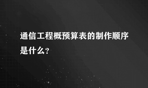 通信工程概预算表的制作顺序是什么？