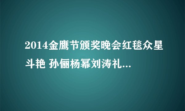 2014金鹰节颁奖晚会红毯众星斗艳 孙俪杨幂刘涛礼服图片鉴赏