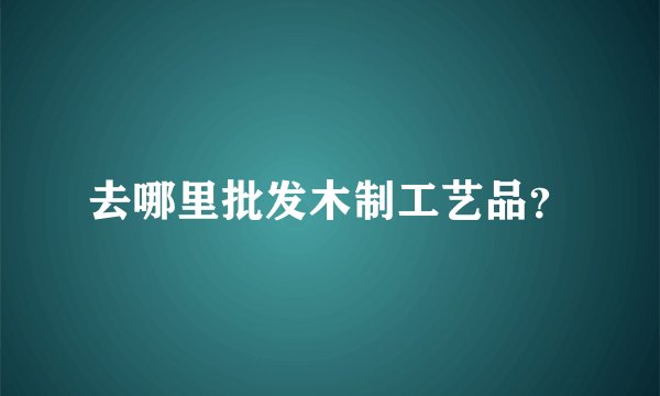 去哪里批发木制工艺品?