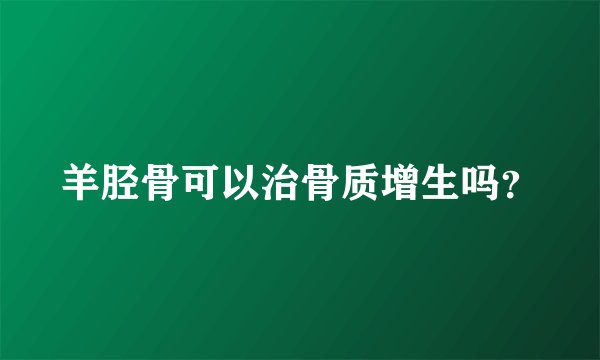 羊胫骨可以治骨质增生吗？