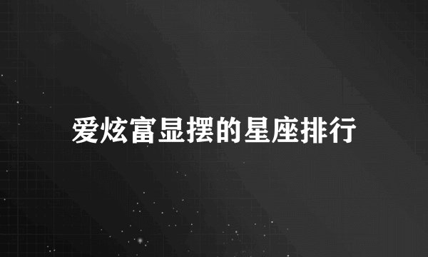 爱炫富显摆的星座排行