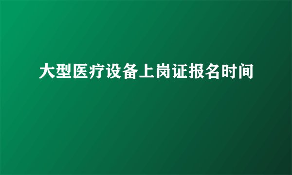 大型医疗设备上岗证报名时间