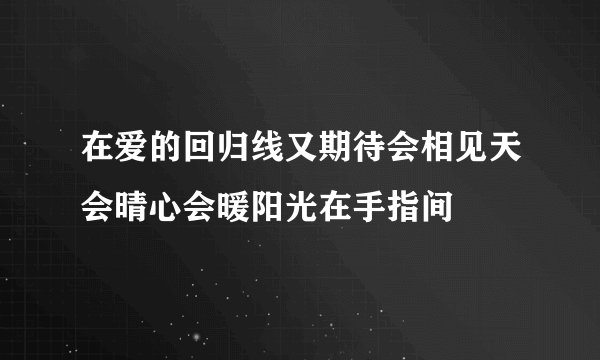 在爱的回归线又期待会相见天会晴心会暖阳光在手指间