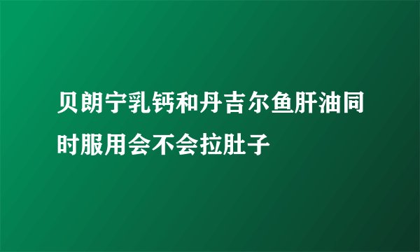 贝朗宁乳钙和丹吉尔鱼肝油同时服用会不会拉肚子