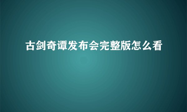 古剑奇谭发布会完整版怎么看