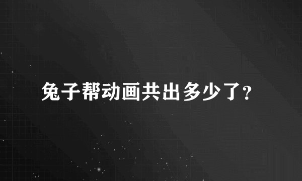 兔子帮动画共出多少了？