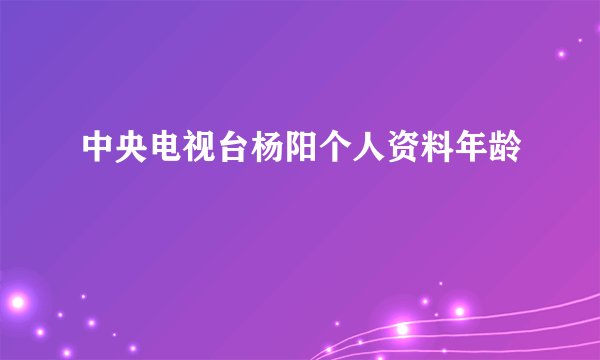 中央电视台杨阳个人资料年龄