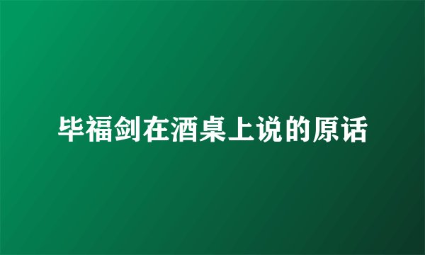 毕福剑在酒桌上说的原话