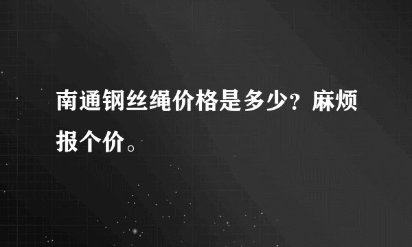 南通钢丝绳价格是多少？麻烦报个价。