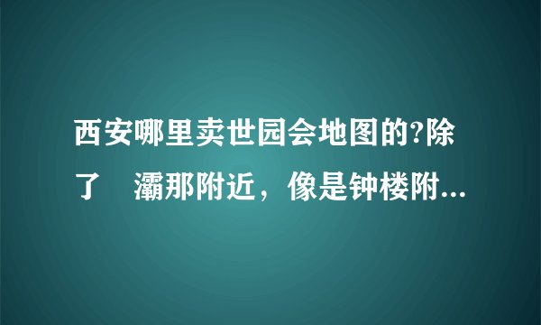 西安哪里卖世园会地图的?除了浐灞那附近，像是钟楼附近有没有？