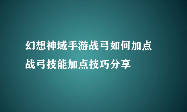 幻想神域手游战弓如何加点 战弓技能加点技巧分享