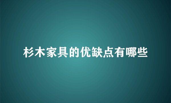 杉木家具的优缺点有哪些