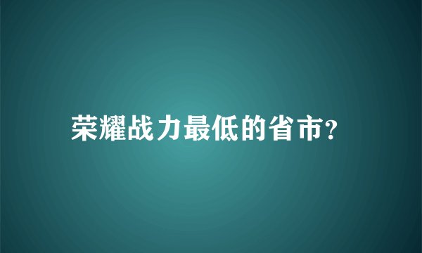 荣耀战力最低的省市？