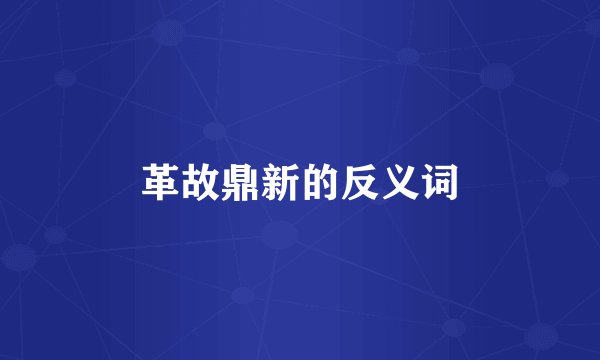 革故鼎新的反义词