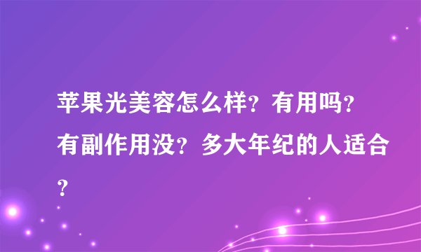苹果光美容怎么样?有用吗?有副作用没?多大年纪的人适合?