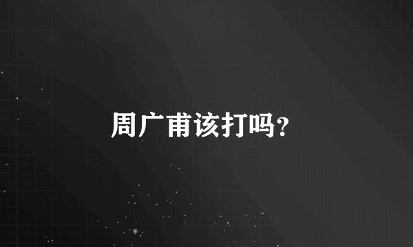 周广甫该打吗？