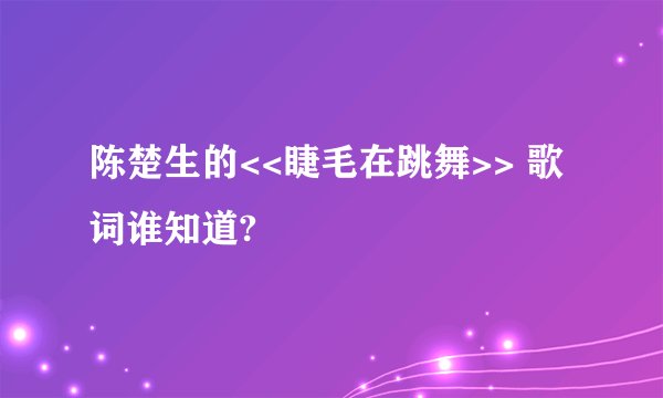 陈楚生的<<睫毛在跳舞>> 歌词谁知道?