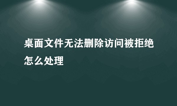 桌面文件无法删除访问被拒绝怎么处理