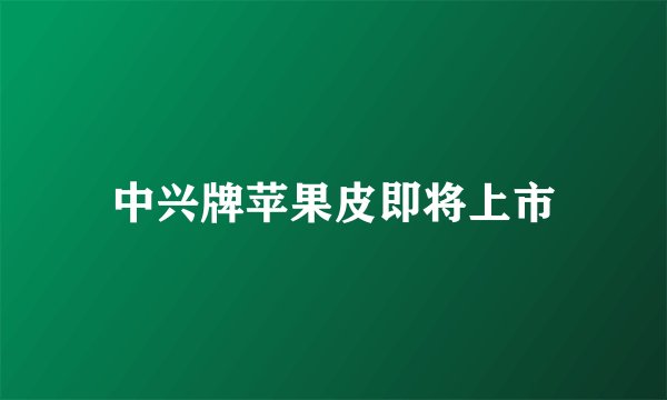 中兴牌苹果皮即将上市