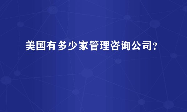 美国有多少家管理咨询公司？