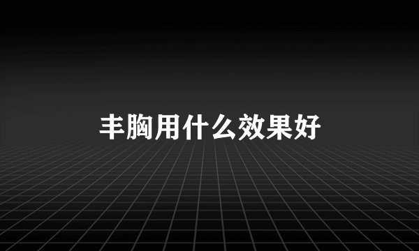丰胸用什么效果好
