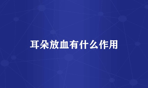 耳朵放血有什么作用