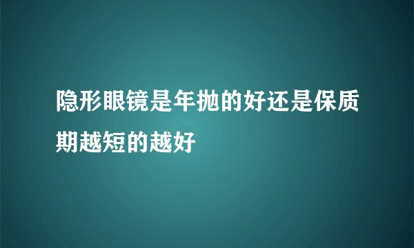 隐形眼镜是年抛的好还是保质期越短的越好