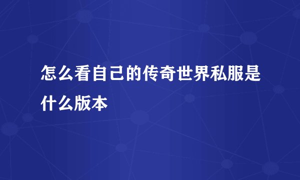 怎么看自己的传奇世界私服是什么版本