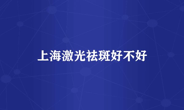 上海激光祛斑好不好
