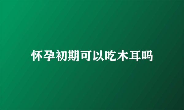 怀孕初期可以吃木耳吗