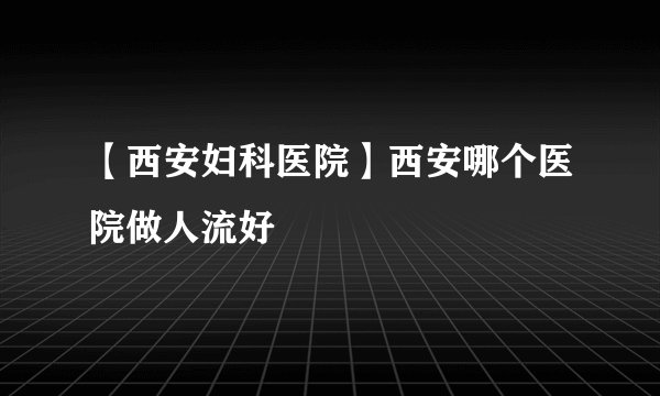 【西安妇科医院】西安哪个医院做人流好